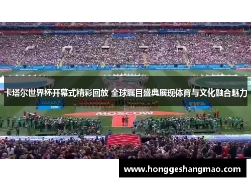 卡塔尔世界杯开幕式精彩回放 全球瞩目盛典展现体育与文化融合魅力
