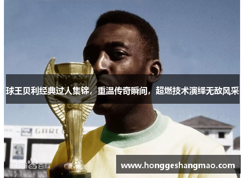 球王贝利经典过人集锦，重温传奇瞬间，超燃技术演绎无敌风采
