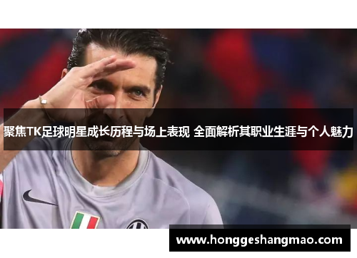 聚焦TK足球明星成长历程与场上表现 全面解析其职业生涯与个人魅力