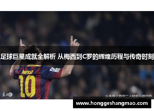足球巨星成就全解析 从梅西到C罗的辉煌历程与传奇时刻