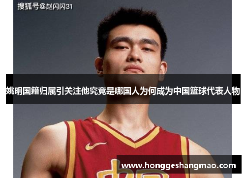 姚明国籍归属引关注他究竟是哪国人为何成为中国篮球代表人物