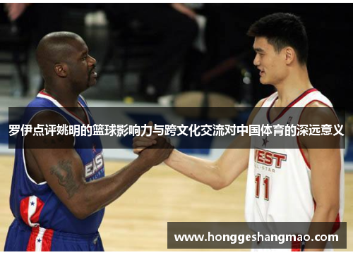 罗伊点评姚明的篮球影响力与跨文化交流对中国体育的深远意义