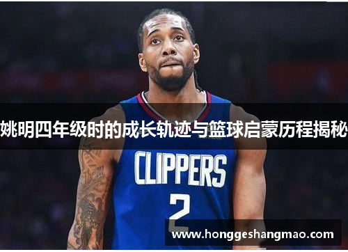 姚明四年级时的成长轨迹与篮球启蒙历程揭秘