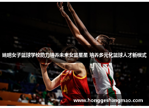 姚明女子篮球学校助力培养未来女篮星星 培养多元化篮球人才新模式