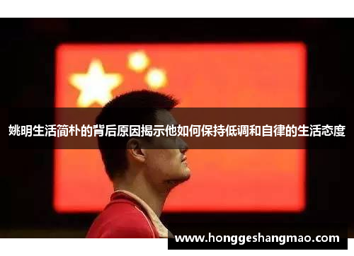 姚明生活简朴的背后原因揭示他如何保持低调和自律的生活态度