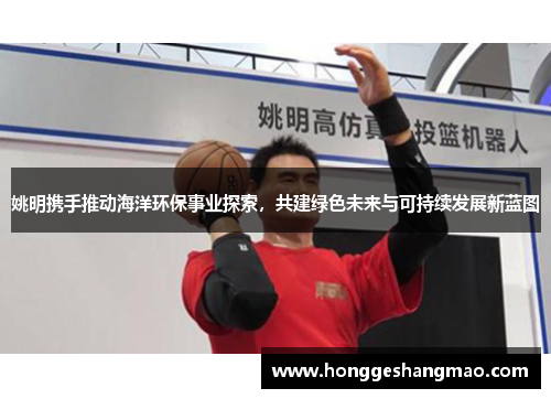 姚明携手推动海洋环保事业探索，共建绿色未来与可持续发展新蓝图