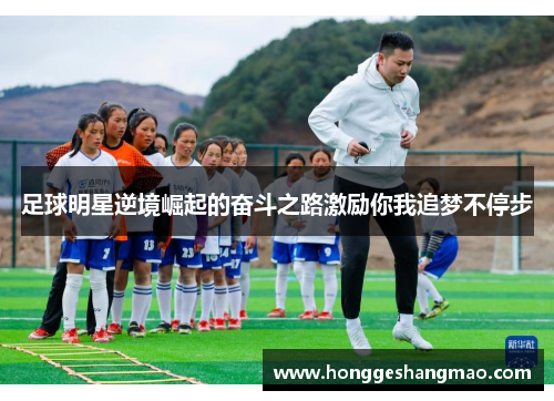 足球明星逆境崛起的奋斗之路激励你我追梦不停步