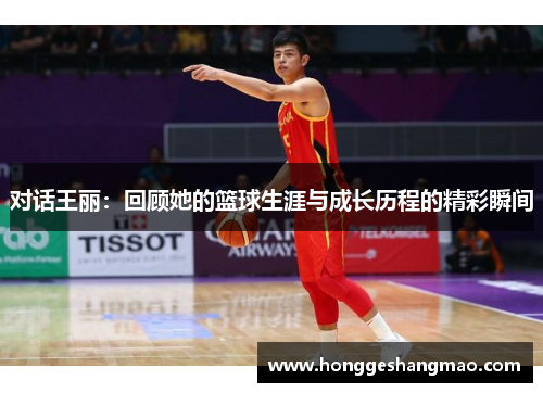 对话王丽：回顾她的篮球生涯与成长历程的精彩瞬间