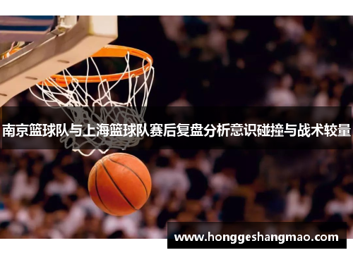 南京篮球队与上海篮球队赛后复盘分析意识碰撞与战术较量