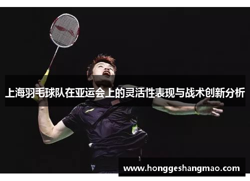 上海羽毛球队在亚运会上的灵活性表现与战术创新分析