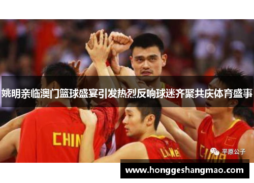 姚明亲临澳门篮球盛宴引发热烈反响球迷齐聚共庆体育盛事