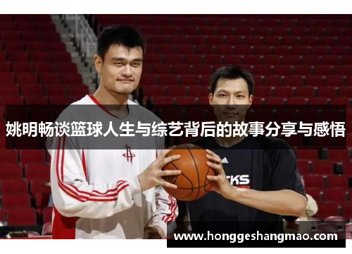 姚明畅谈篮球人生与综艺背后的故事分享与感悟