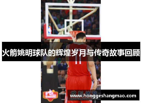 火箭姚明球队的辉煌岁月与传奇故事回顾