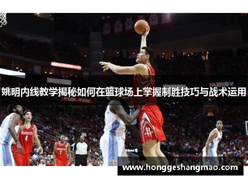 姚明内线教学揭秘如何在篮球场上掌握制胜技巧与战术运用