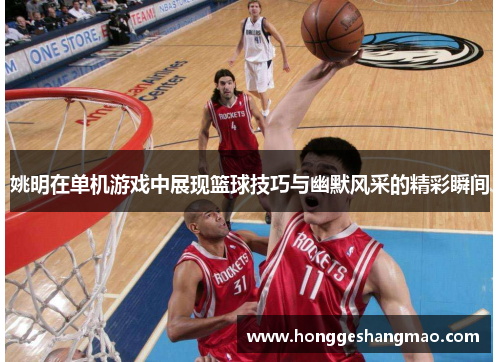 姚明在单机游戏中展现篮球技巧与幽默风采的精彩瞬间
