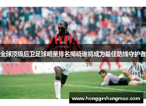 全球顶级后卫足球明星排名揭晓谁将成为最佳防线守护者