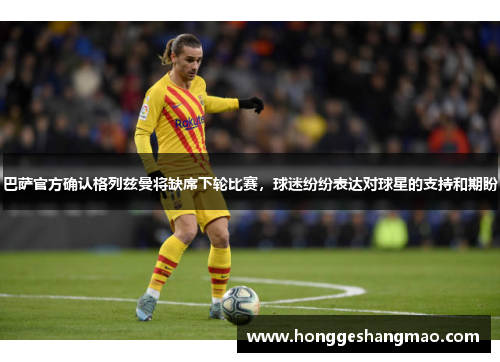 巴萨官方确认格列兹曼将缺席下轮比赛，球迷纷纷表达对球星的支持和期盼