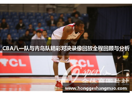 CBA八一队与青岛队精彩对决录像回放全程回顾与分析