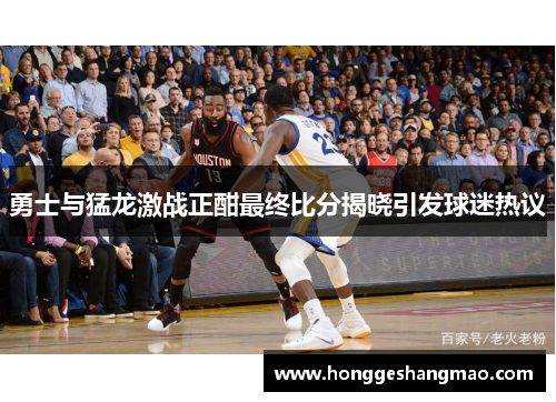 勇士与猛龙激战正酣最终比分揭晓引发球迷热议