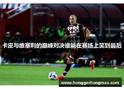 卡皮与维塞利的巅峰对决谁能在赛场上笑到最后