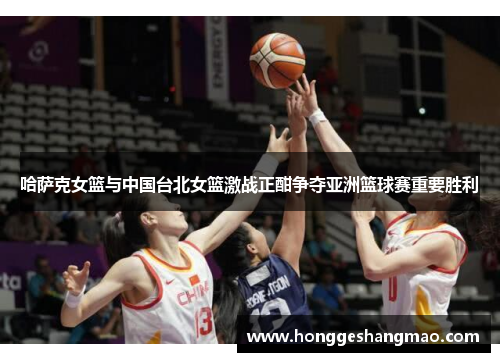 哈萨克女篮与中国台北女篮激战正酣争夺亚洲篮球赛重要胜利