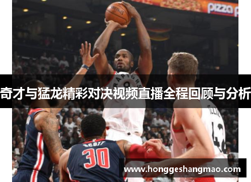 奇才与猛龙精彩对决视频直播全程回顾与分析