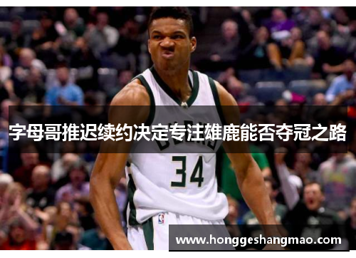字母哥推迟续约决定专注雄鹿能否夺冠之路