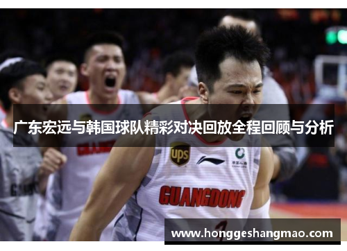广东宏远与韩国球队精彩对决回放全程回顾与分析