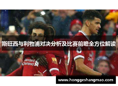 斯旺西与利物浦对决分析及比赛前瞻全方位解读