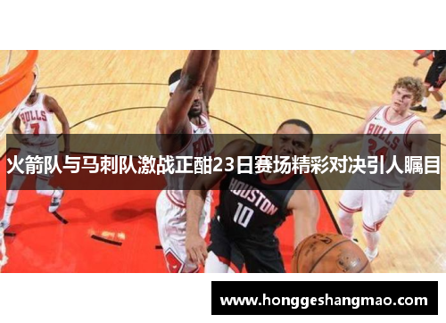 火箭队与马刺队激战正酣23日赛场精彩对决引人瞩目